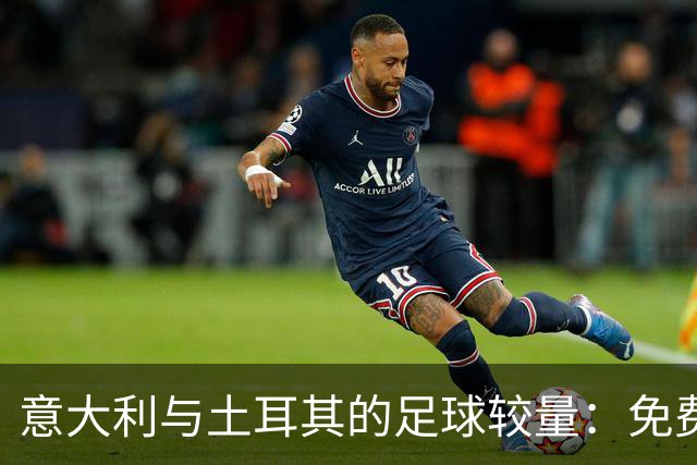 意大利与土耳其的足球较量：免费观赛指南来了！