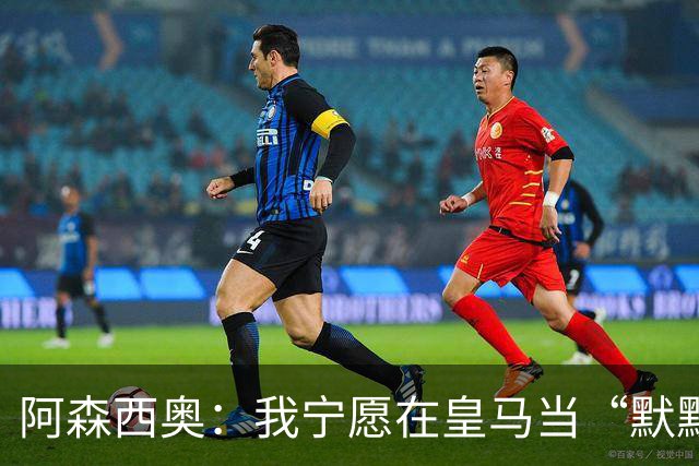 阿森西奥：我宁愿在皇马当“默默观察者”，也不去受欢迎的派对！